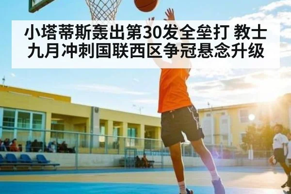 小塔蒂斯轰出第30发全垒打 教士九月冲刺国联西区争冠悬念升级(kaiyun)