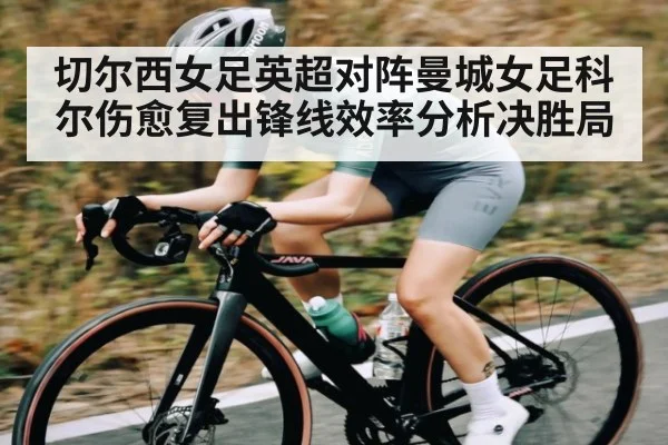 切尔西女足英超对阵曼城女足科尔伤愈复出锋线效率分析决胜局 - kaiyun