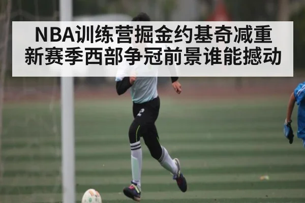 NBA训练营掘金约基奇减重 新赛季西部争冠前景谁能撼动（kaiyun）