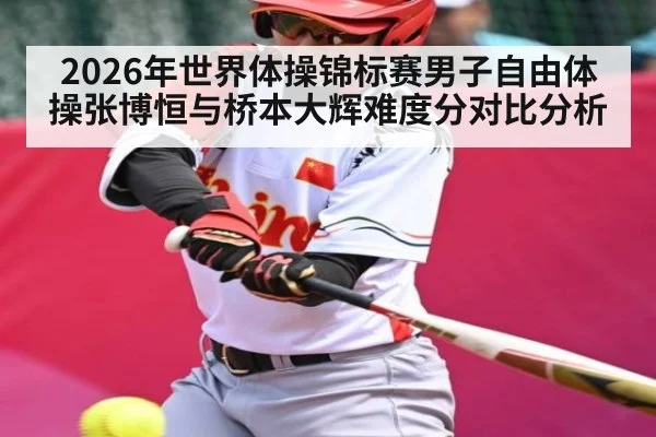 2026年世界体操锦标赛男子自由体操张博恒与桥本大辉难度分对比分析（kaiyun）
