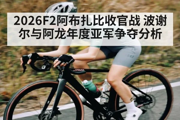 2026F2阿布扎比收官战 波谢尔与阿龙年度亚军争夺分析（kaiyun）