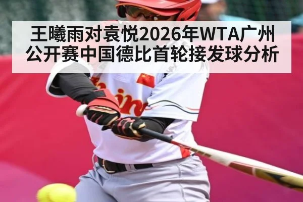 王曦雨对袁悦2026年WTA广州公开赛中国德比首轮接发球分析（kaiyun）