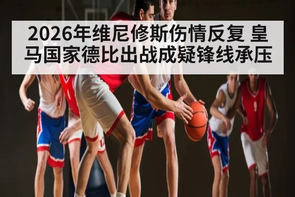2026年维尼修斯伤情反复 皇马国家德比出战成疑锋线承压（kaiyun）