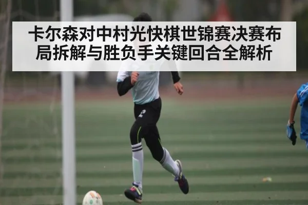 卡尔森对中村光快棋世锦赛决赛布局拆解与胜负手关键回合全解析（kaiyun）